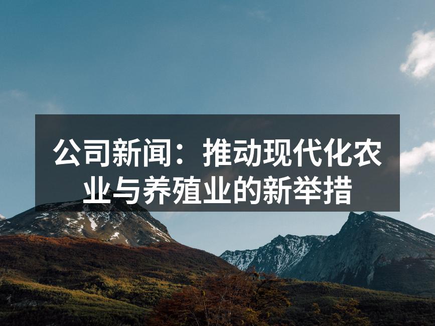 公司新闻：推动现代化农业与养殖业的新举措